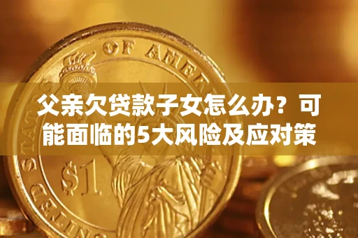 武汉父亲欠贷款子女怎么办?可能面临的5大风险及应对策略 武汉父亲欠贷款子女怎么办?可能面临的5大风险及应对策略