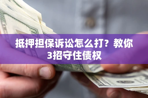 武汉抵押担保诉讼怎么打？教你3招守住债权