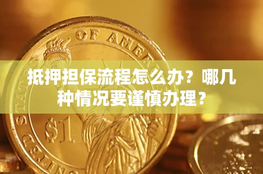 武汉抵押担保流程怎么办？哪几种情况要谨慎办理？