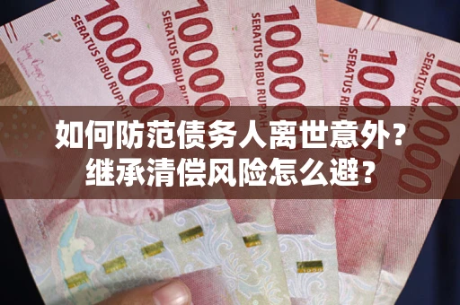 武汉如何防范债务人离世意外？继承清偿风险怎么避？