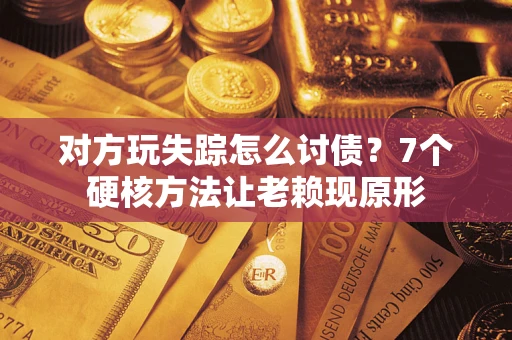 武汉对方玩失踪怎么讨债？7个硬核方法让老赖现原形