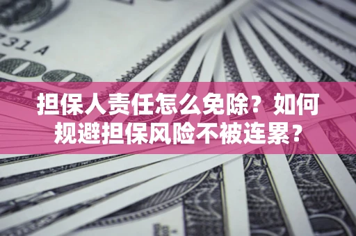 武汉担保人责任怎么免除？如何规避担保风险不被连累？