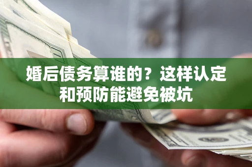 武汉婚后债务算谁的？这样认定和预防能避免被坑