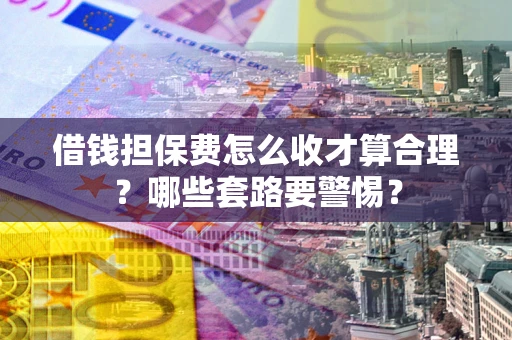 武汉借钱担保费怎么收才算合理？哪些套路要警惕？