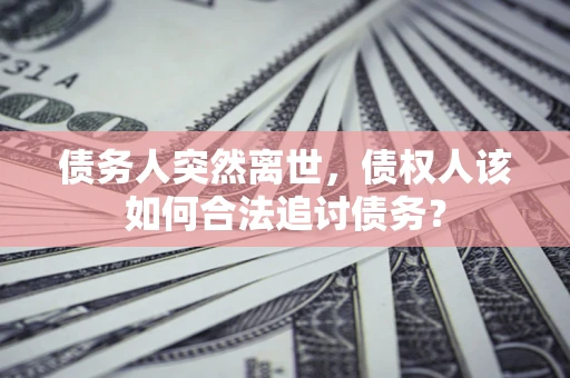 武汉债务人突然离世，债权人该如何合法追讨债务？