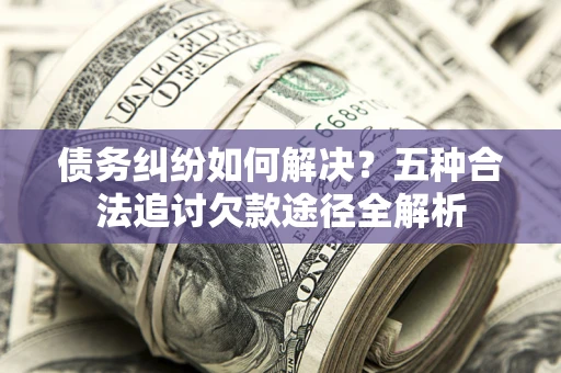 武汉债务纠纷如何解决？五种合法追讨欠款途径全解析