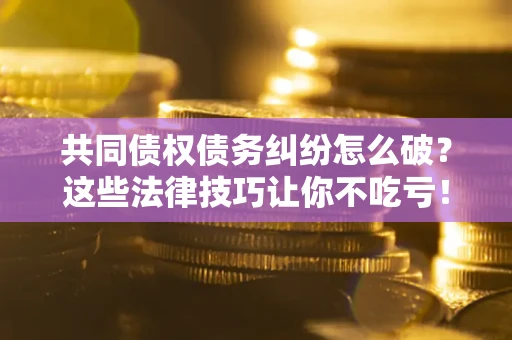 武汉共同债权债务纠纷怎么破？这些法律技巧让你不吃亏！