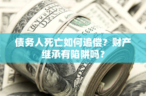 武汉债务人死亡如何追偿？财产继承有陷阱吗？