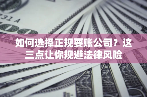 武汉如何选择正规要账公司？这三点让你规避法律风险