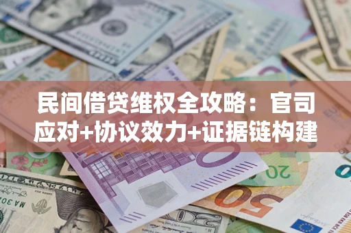 武汉民间借贷维权全攻略：官司应对+协议效力+证据链构建指南