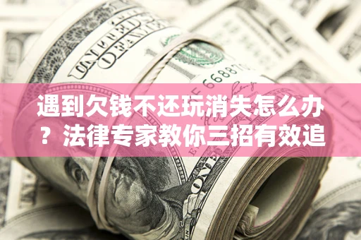 武汉遇到欠钱不还玩消失怎么办？法律专家教你三招有效追债！