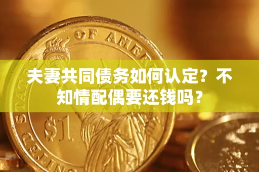 武汉夫妻共同债务如何认定？不知情配偶要还钱吗？