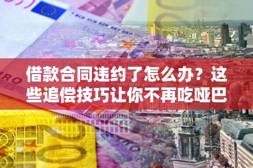 武汉借款合同违约了怎么办？这些追偿技巧让你不再吃哑巴亏