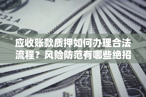 武汉应收账款质押如何办理合法流程？风险防范有哪些绝招？