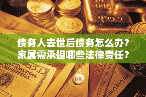 武汉债务人去世后债务怎么办？家属需承担哪些法律责任？