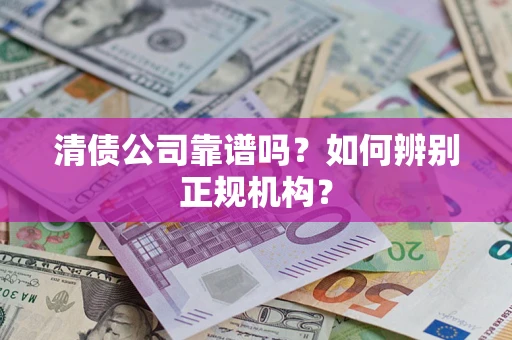 武汉清债公司靠谱吗？如何辨别正规机构？