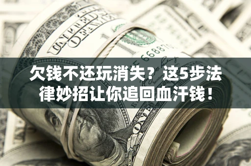 武汉欠钱不还玩消失？这5步法律妙招让你追回血汗钱！