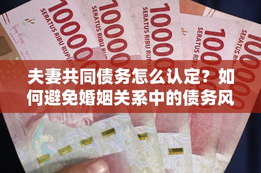 武汉夫妻共同债务怎么认定？如何避免婚姻关系中的债务风险？