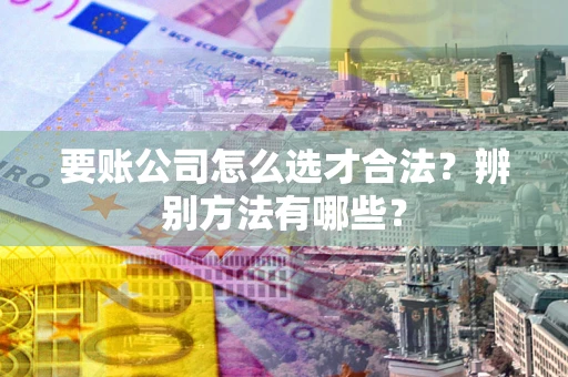 武汉要账公司怎么选才合法？辨别方法有哪些？