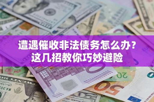 武汉遭遇催收非法债务怎么办？这几招教你巧妙避险