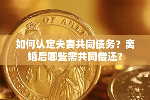 武汉如何认定夫妻共同债务？离婚后哪些需共同偿还？