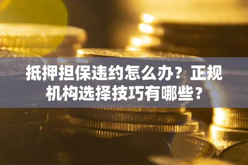 武汉抵押担保违约怎么办？正规机构选择技巧有哪些？