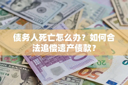 武汉债务人死亡怎么办？如何合法追偿遗产债款？
