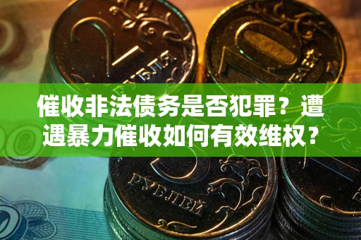 武汉催收非法债务是否犯罪？遭遇暴力催收如何有效维权？