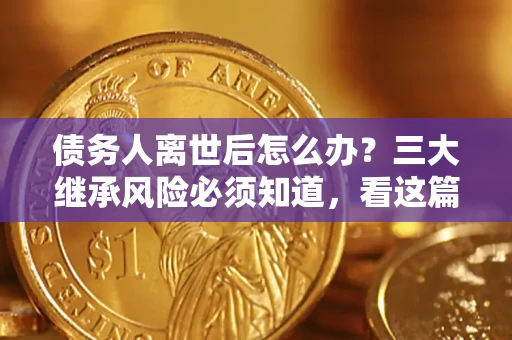 武汉债务人离世后怎么办？三大继承风险必须知道，看这篇就够了