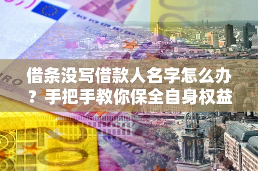 武汉借条没写借款人名字怎么办？手把手教你保全自身权益