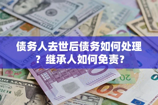 武汉债务人去世后债务如何处理？继承人如何免责？