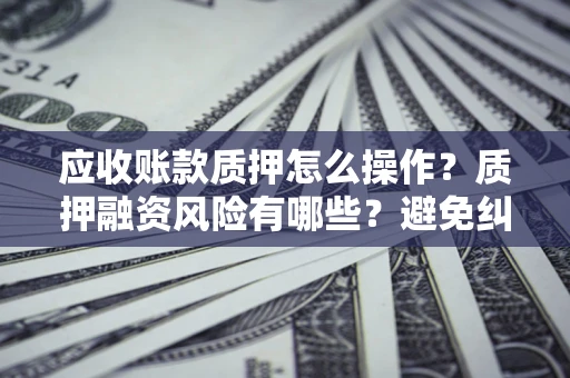 武汉应收账款质押怎么操作？质押融资风险有哪些？避免纠纷高效融资技巧