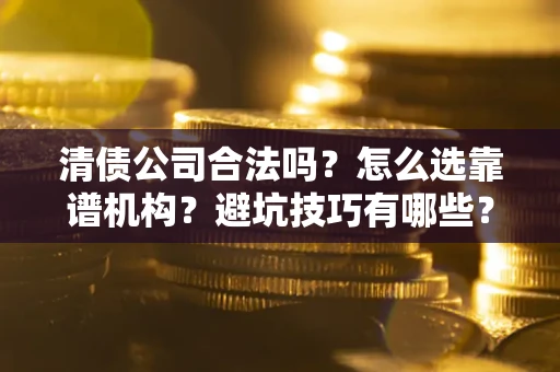 武汉清债公司合法吗？怎么选靠谱机构？避坑技巧有哪些？