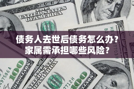 武汉债务人去世后债务怎么办？家属需承担哪些风险？