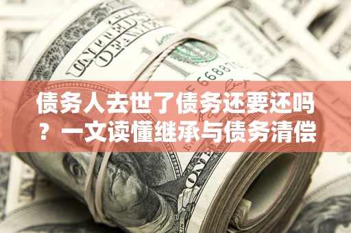 武汉债务人去世了债务还要还吗？一文读懂继承与债务清偿