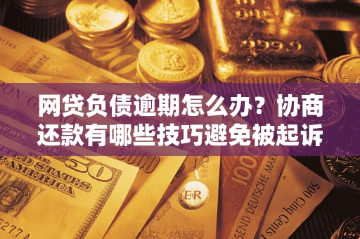 武汉网贷负债逾期怎么办？协商还款有哪些技巧避免被起诉？