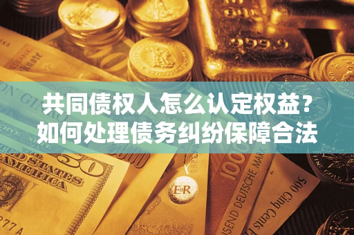 武汉共同债权人怎么认定权益？如何处理债务纠纷保障合法权益？