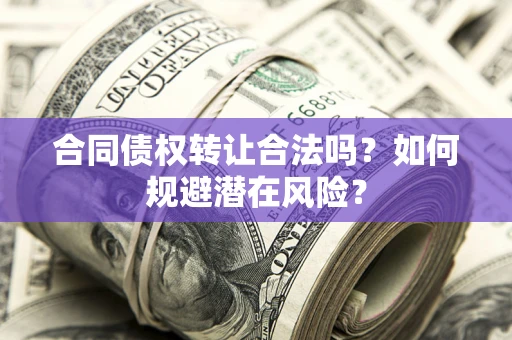 武汉合同债权转让合法吗?如何规避潜在风险? 武汉合同债权转让合法吗?如何规避潜在风险?