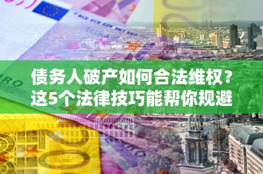 武汉债务人破产如何合法维权？这5个法律技巧能帮你规避风险