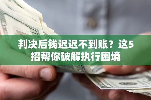武汉判决后钱迟迟不到账？这5招帮你破解执行困境