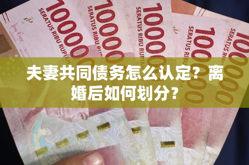 武汉夫妻共同债务怎么认定？离婚后如何划分？