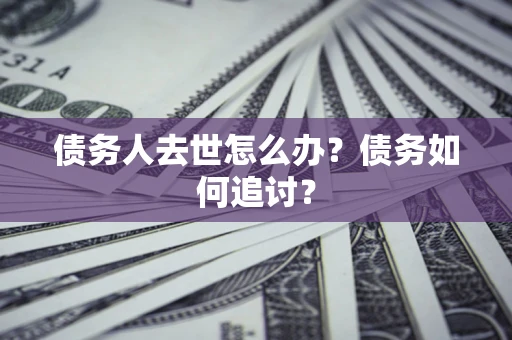 武汉债务人去世怎么办？债务如何追讨？