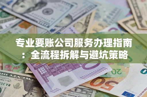 武汉专业要账公司服务办理指南：全流程拆解与避坑策略