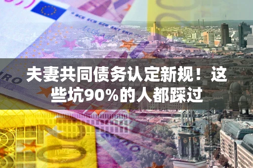 武汉夫妻共同债务认定新规！这些坑90%的人都踩过
