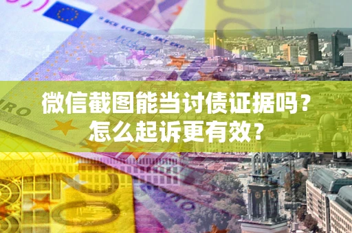 武汉微信截图能当讨债证据吗？怎么起诉更有效？