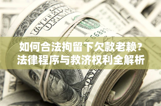 武汉如何合法拘留下欠款老赖？法律程序与救济权利全解析