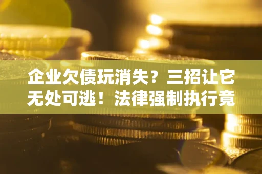 武汉企业欠债玩消失？三招让它无处可逃！法律强制执行竟比讨债公司还狠？