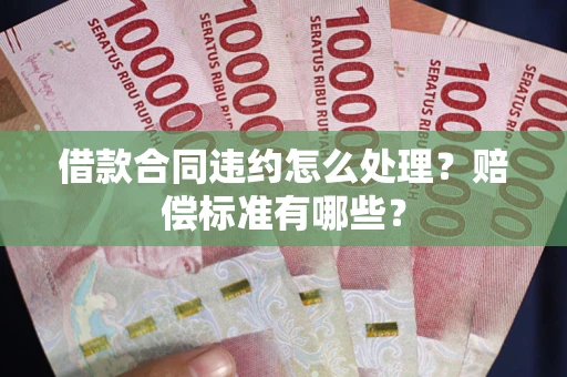 武汉借款合同违约怎么处理？赔偿标准有哪些？