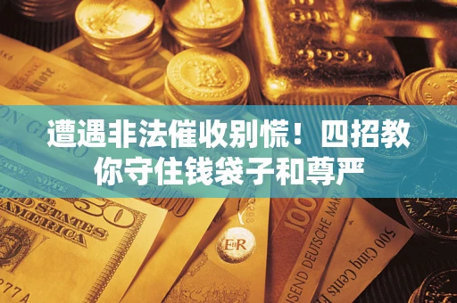 武汉遭遇非法催收别慌！四招教你守住钱袋子和尊严
