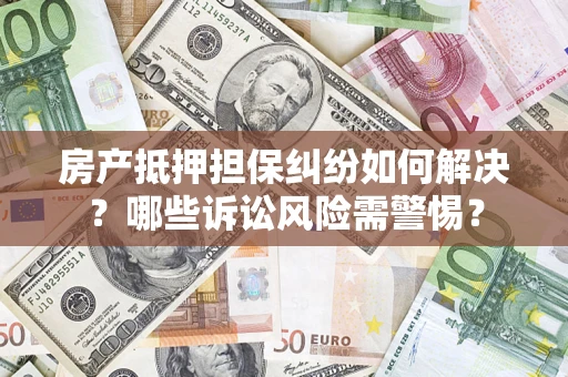 武汉房产抵押担保纠纷如何解决？哪些诉讼风险需警惕？